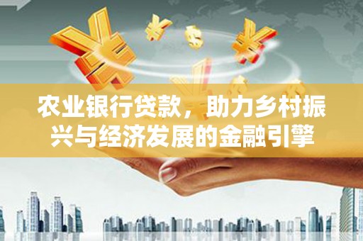 大武农业银行贷款，助力乡村振兴与经济发展的金融引擎