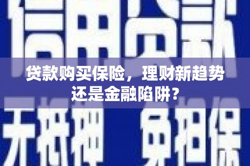 大武贷款购买保险，理财新趋势还是金融陷阱？
