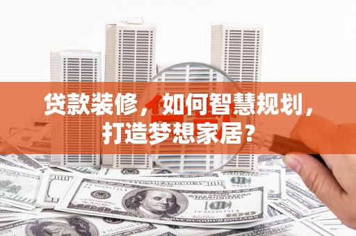 大武贷款装修，如何智慧规划，打造梦想家居？