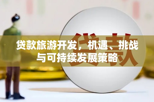 大武贷款旅游开发，机遇、挑战与可持续发展策略