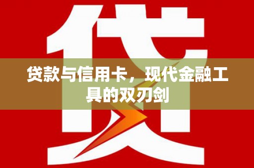 大武贷款与信用卡，现代金融工具的双刃剑