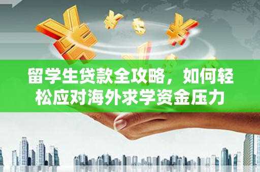 大武留学生贷款全攻略，如何轻松应对海外求学资金压力
