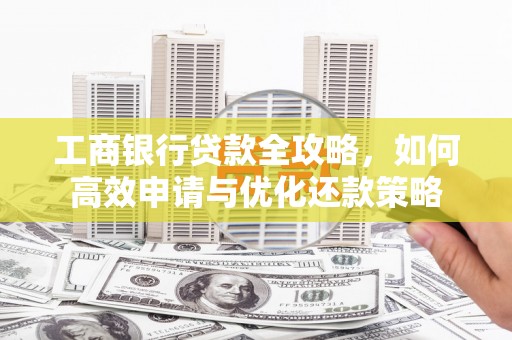 大武工商银行贷款全攻略，如何高效申请与优化还款策略