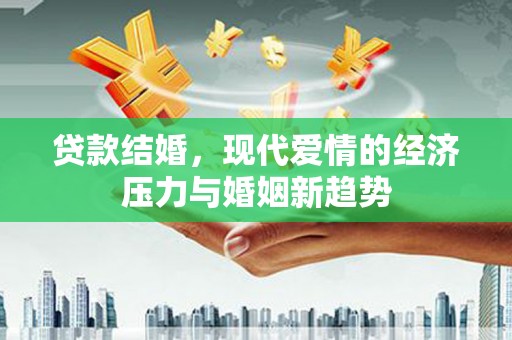 大武贷款结婚，现代爱情的经济压力与婚姻新趋势