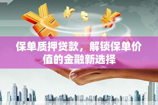 大武保单质押贷款，解锁保单价值的金融新选择
