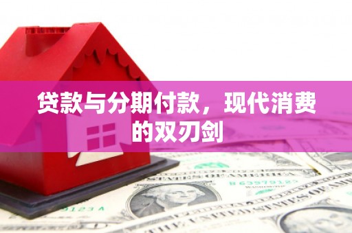 大武贷款与分期付款，现代消费的双刃剑