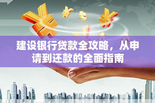 大武建设银行贷款全攻略，从申请到还款的全面指南