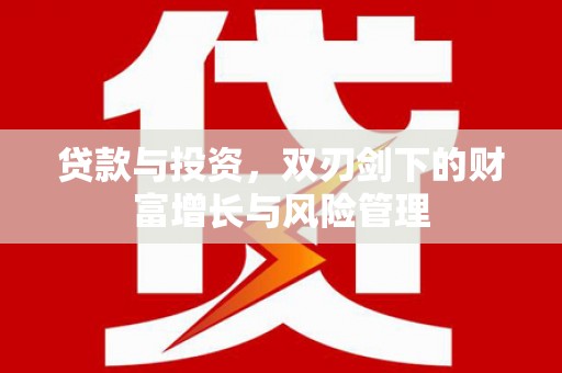 大武贷款与投资，双刃剑下的财富增长与风险管理