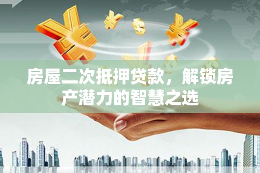 大武房屋二次抵押贷款，解锁房产潜力的智慧之选