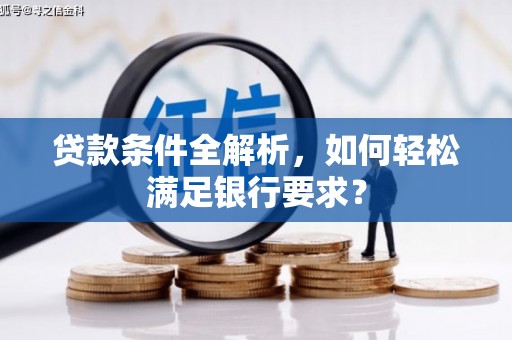 大武贷款条件全解析，如何轻松满足银行要求？