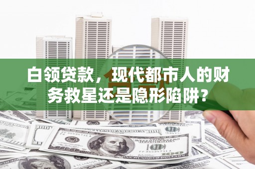 大武白领贷款，现代都市人的财务救星还是隐形陷阱？