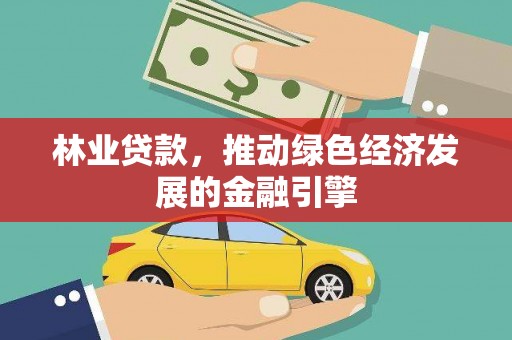 大武林业贷款，推动绿色经济发展的金融引擎