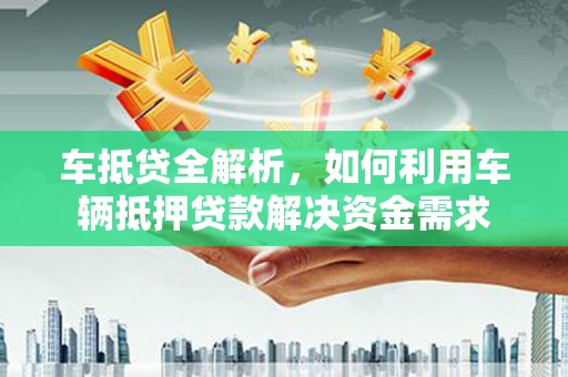 大武车抵贷全解析，如何利用车辆抵押贷款解决资金需求
