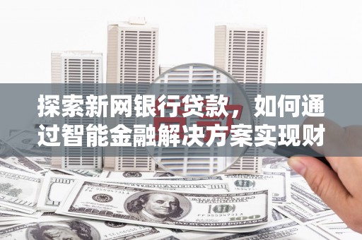 大武探索新网银行贷款，如何通过智能金融解决方案实现财富增长