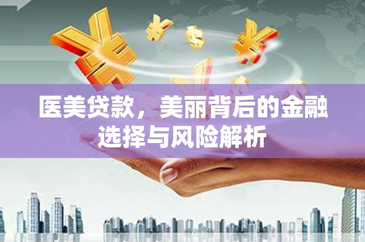 大武医美贷款，美丽背后的金融选择与风险解析