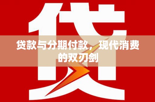 大武贷款与分期付款，现代消费的双刃剑