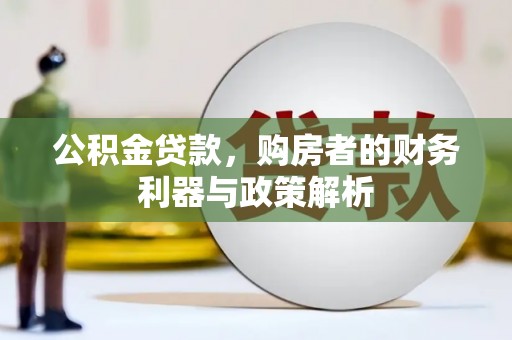 大武公积金贷款，购房者的财务利器与政策解析