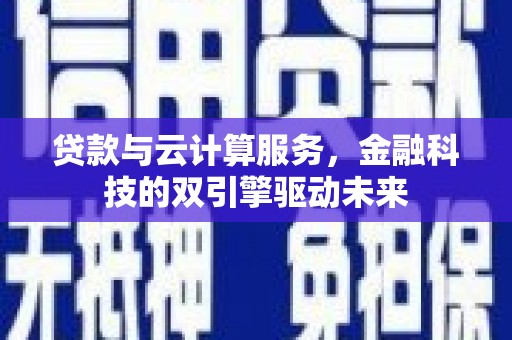 大武贷款与云计算服务，金融科技的双引擎驱动未来