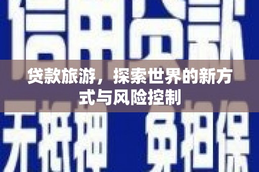 大武贷款旅游，探索世界的新方式与风险控制
