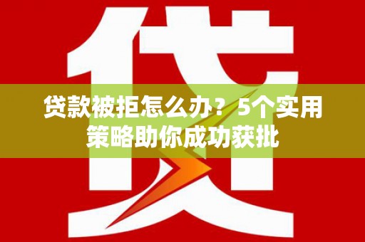 大武贷款被拒怎么办？5个实用策略助你成功获批
