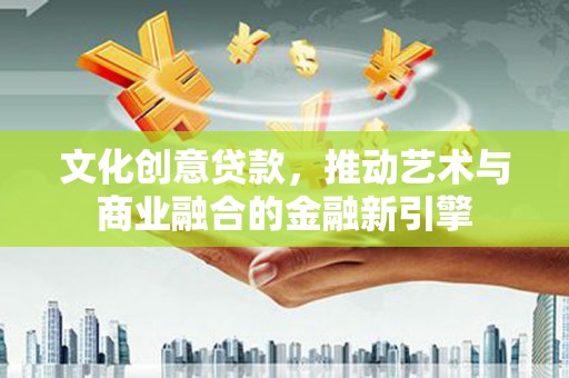 大武文化创意贷款，推动艺术与商业融合的金融新引擎