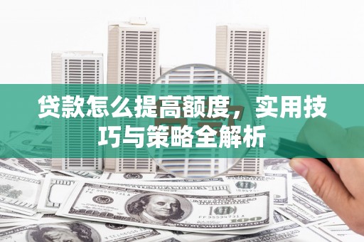 大武贷款怎么提高额度，实用技巧与策略全解析