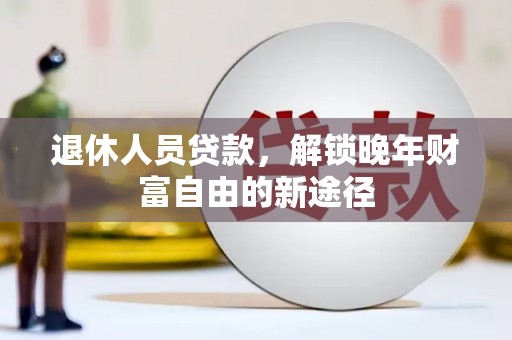 大武退休人员贷款，解锁晚年财富自由的新途径