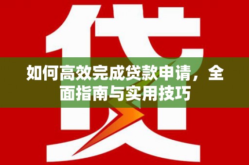 大武如何高效完成贷款申请，全面指南与实用技巧