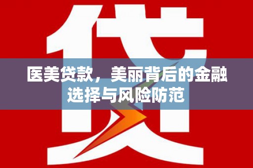 大武医美贷款，美丽背后的金融选择与风险防范