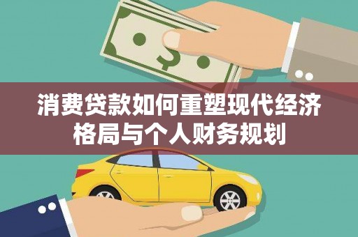 大武消费贷款如何重塑现代经济格局与个人财务规划