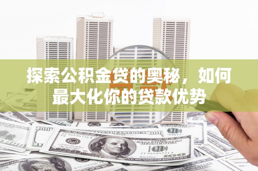 大武探索公积金贷的奥秘，如何最大化你的贷款优势