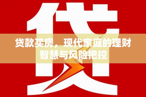 大武贷款买房，现代家庭的理财智慧与风险把控