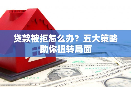 大武贷款被拒怎么办？五大策略助你扭转局面
