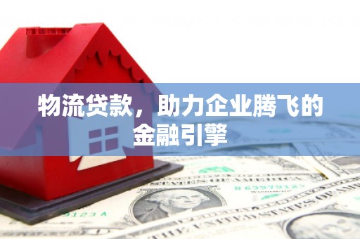 大武物流贷款，助力企业腾飞的金融引擎