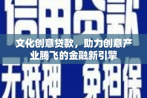 大武文化创意贷款，助力创意产业腾飞的金融新引擎