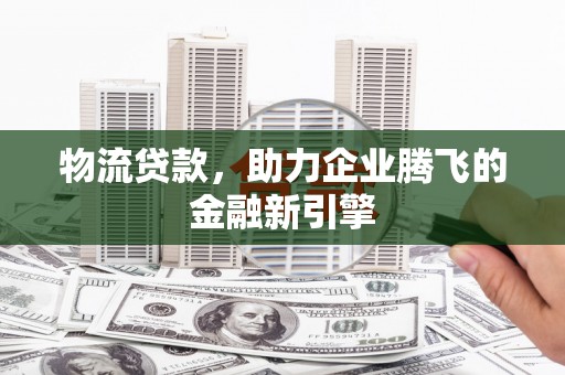 大武物流贷款，助力企业腾飞的金融新引擎
