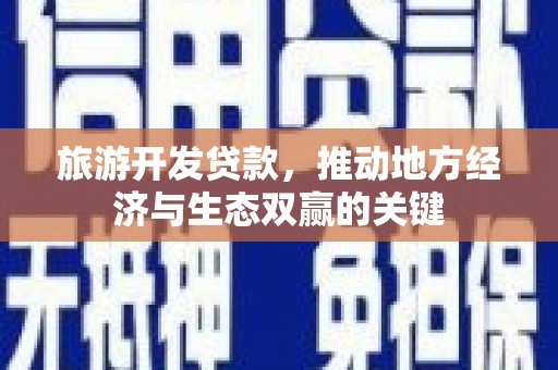 大武旅游开发贷款，推动地方经济与生态双赢的关键