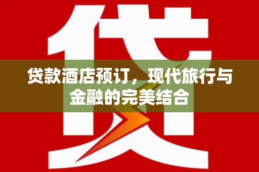 大武贷款酒店预订，现代旅行与金融的完美结合