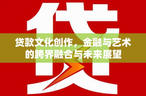 大武贷款文化创作，金融与艺术的跨界融合与未来展望