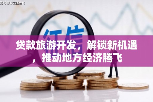 大武贷款旅游开发，解锁新机遇，推动地方经济腾飞
