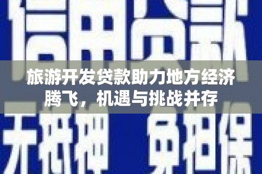 大武旅游开发贷款助力地方经济腾飞，机遇与挑战并存