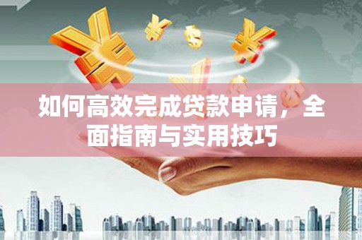 大武如何高效完成贷款申请，全面指南与实用技巧