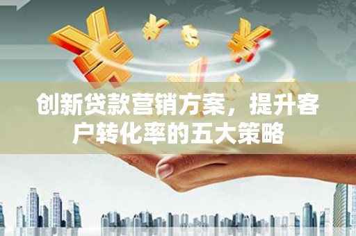 大武创新贷款营销方案，提升客户转化率的五大策略