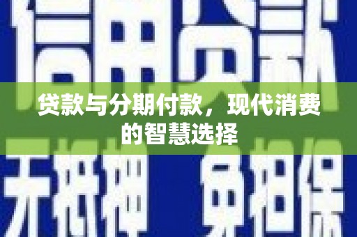 大武贷款与分期付款，现代消费的智慧选择