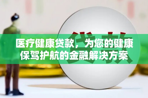大武医疗健康贷款，为您的健康保驾护航的金融解决方案