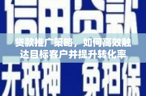 大武贷款推广策略，如何高效触达目标客户并提升转化率