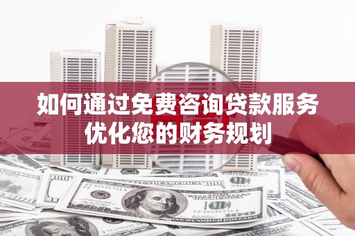 大武如何通过免费咨询贷款服务优化您的财务规划