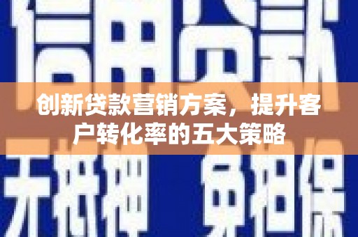 大武创新贷款营销方案，提升客户转化率的五大策略