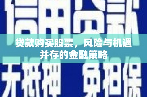 大武贷款购买股票，风险与机遇并存的金融策略