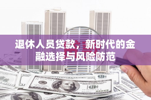 大武退休人员贷款，新时代的金融选择与风险防范